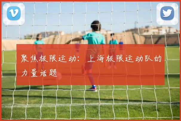 聚焦极限运动：上海极限运动队的力量话题
