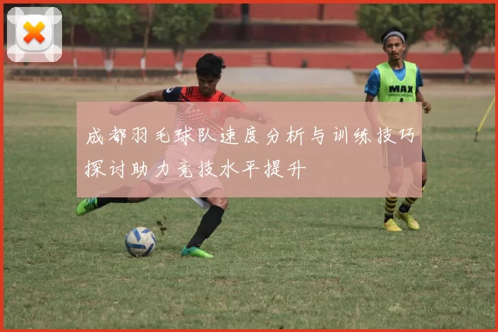 成都羽毛球队速度分析与训练技巧探讨助力竞技水平提升