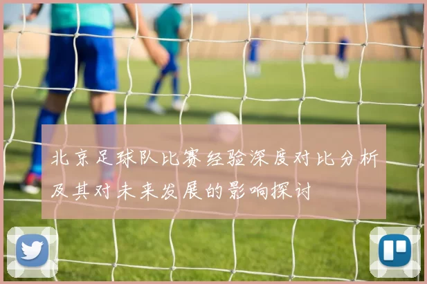 北京足球队比赛经验深度对比分析及其对未来发展的影响探讨