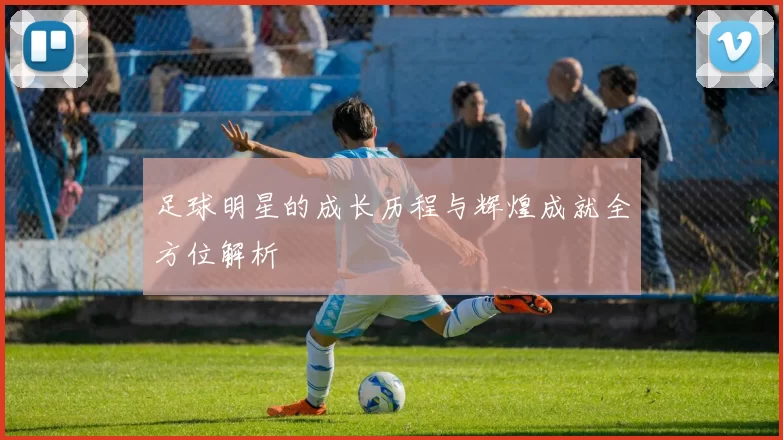 足球明星的成长历程与辉煌成就全方位解析