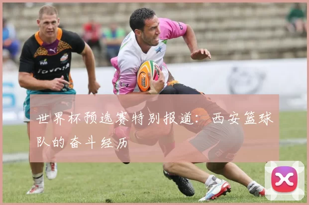 世界杯预选赛特别报道：西安篮球队的奋斗经历