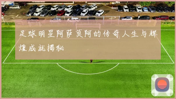 足球明星阿萨莫阿的传奇人生与辉煌成就揭秘