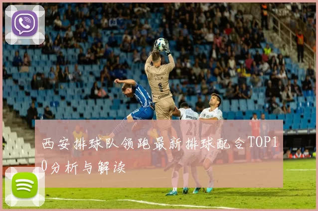 西安排球队领跑最新排球配合TOP10分析与解读