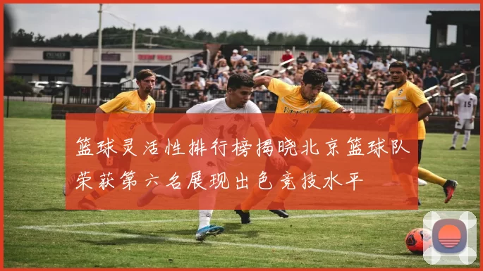 篮球灵活性排行榜揭晓北京篮球队荣获第六名展现出色竞技水平
