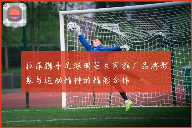 拉菲携手足球明星共同推广品牌形象与运动精神的精彩合作