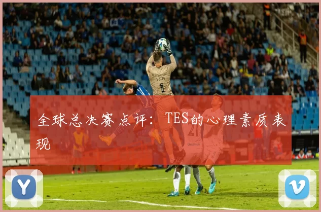 全球总决赛点评：TES的心理素质表现