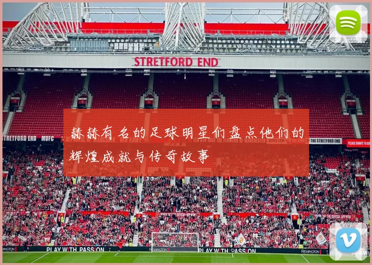 赫赫有名的足球明星们盘点他们的辉煌成就与传奇故事
