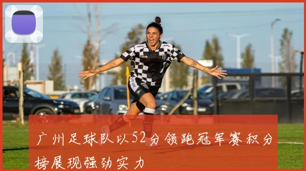 广州足球队以52分领跑冠军赛积分榜展现强劲实力