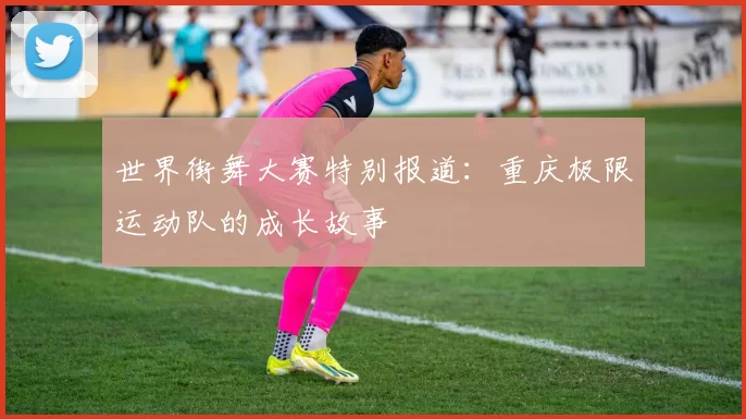 世界街舞大赛特别报道：重庆极限运动队的成长故事