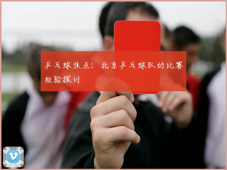 乒乓球焦点：北京乒乓球队的比赛经验探讨