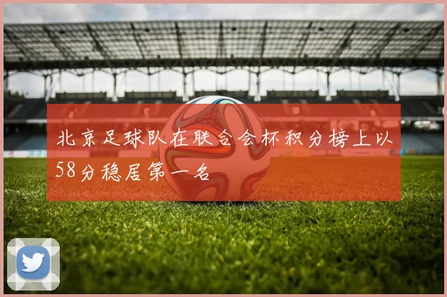 北京足球队在联合会杯积分榜上以58分稳居第一名