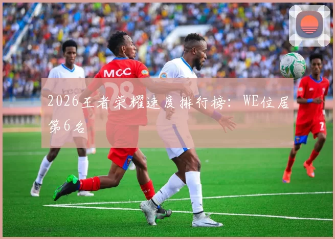 2026王者荣耀速度排行榜：WE位居第6名