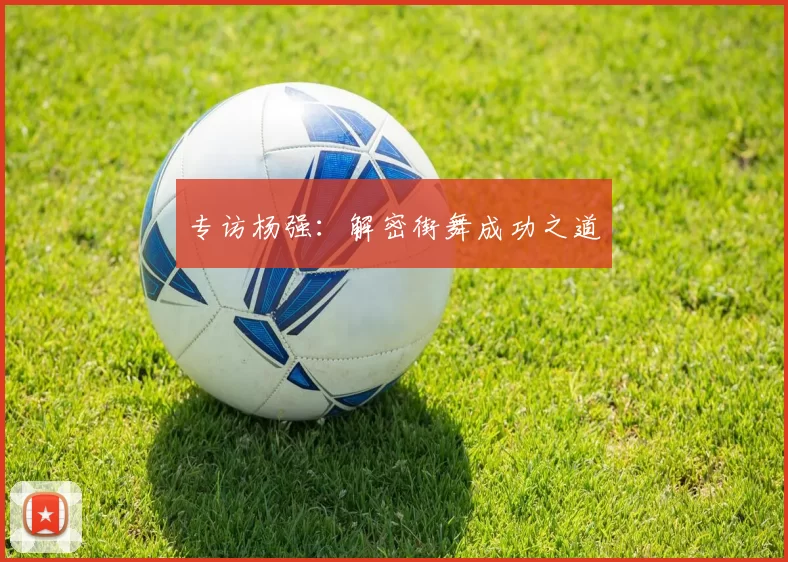 专访杨强：解密街舞成功之道