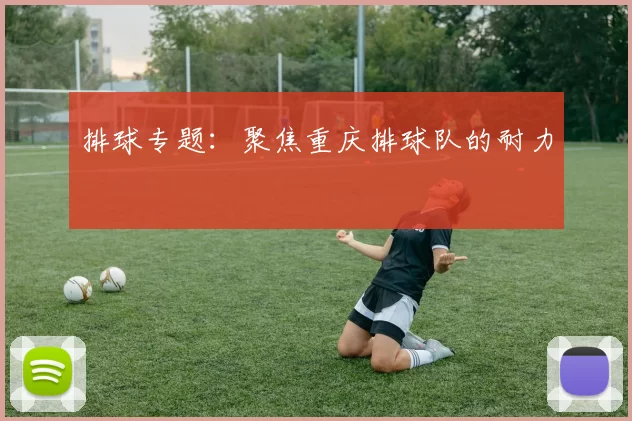 排球专题：聚焦重庆排球队的耐力