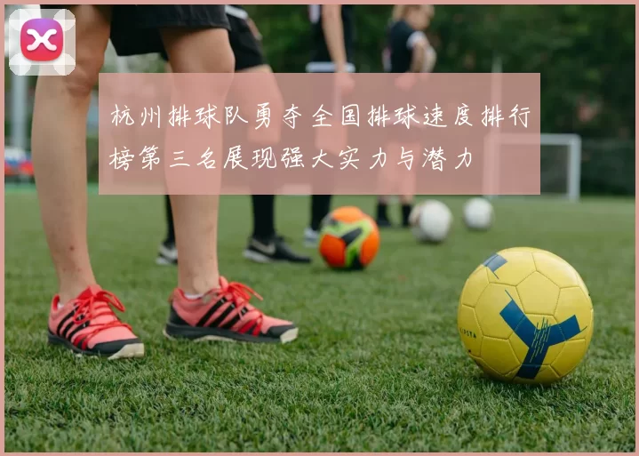 杭州排球队勇夺全国排球速度排行榜第三名展现强大实力与潜力